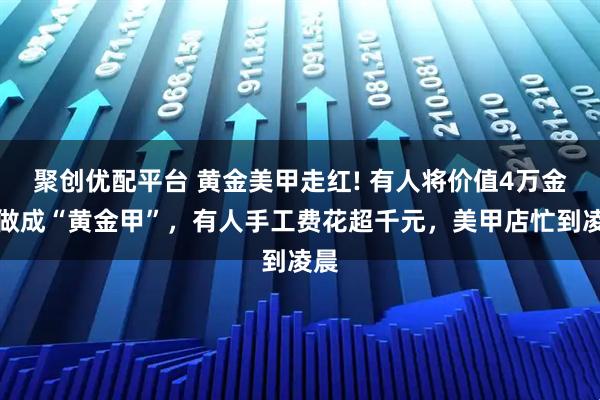 聚创优配平台 黄金美甲走红! 有人将价值4万金饰做成“黄金甲”，有人手工费花超千元，美甲店忙到凌晨