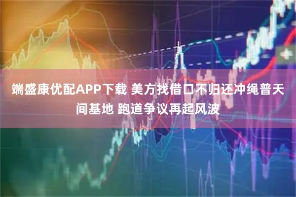 端盛康优配APP下载 美方找借口不归还冲绳普天间基地 跑道争议再起风波