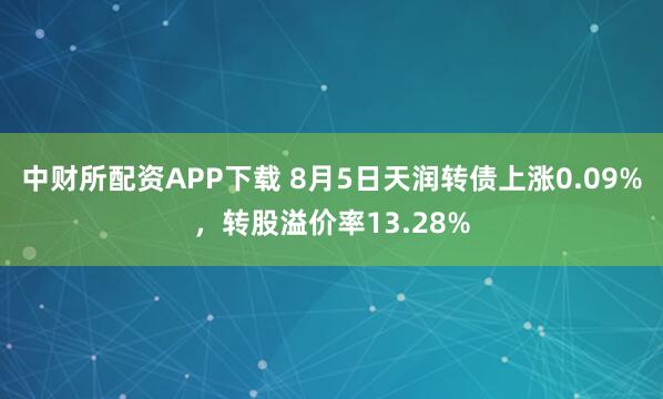 中财所配资APP下载 8月5日天润转债上涨0.09%，转股溢价率13.28%