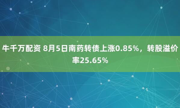 牛千万配资 8月5日南药转债上涨0.85%，转股溢价率25.65%
