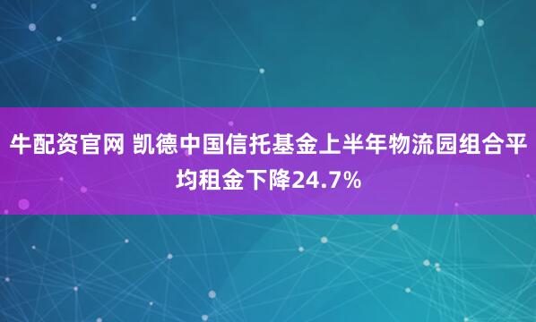牛配资官网 凯德中国信托基金上半年物流园组合平均租金下降24.7%