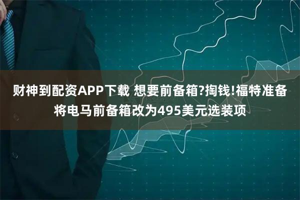 财神到配资APP下载 想要前备箱?掏钱!福特准备将电马前备箱改为495美元选装项