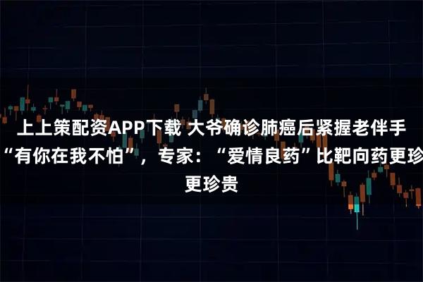 上上策配资APP下载 大爷确诊肺癌后紧握老伴手称“有你在我不怕”，专家：“爱情良药”比靶向药更珍贵
