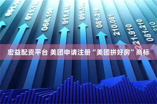 宏益配资平台 美团申请注册“美团拼好房”商标