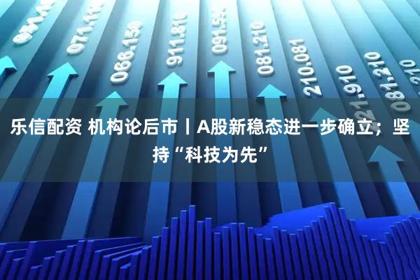 乐信配资 机构论后市丨A股新稳态进一步确立；坚持“科技为先”