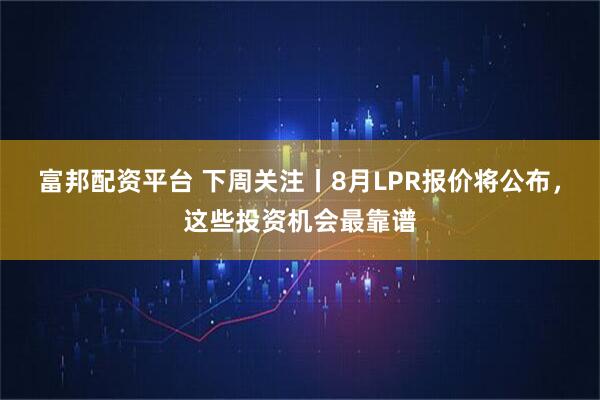 富邦配资平台 下周关注丨8月LPR报价将公布，这些投资机会最靠谱