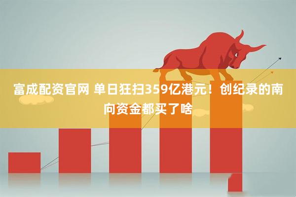 富成配资官网 单日狂扫359亿港元！创纪录的南向资金都买了啥