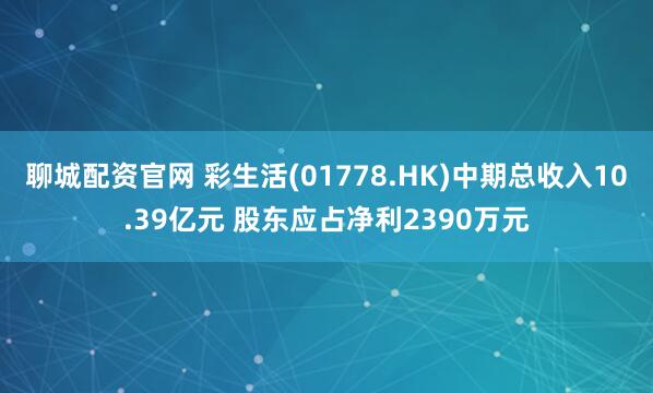 聊城配资官网 彩生活(01778.HK)中期总收入10.39亿元 股东应占净利2390万元