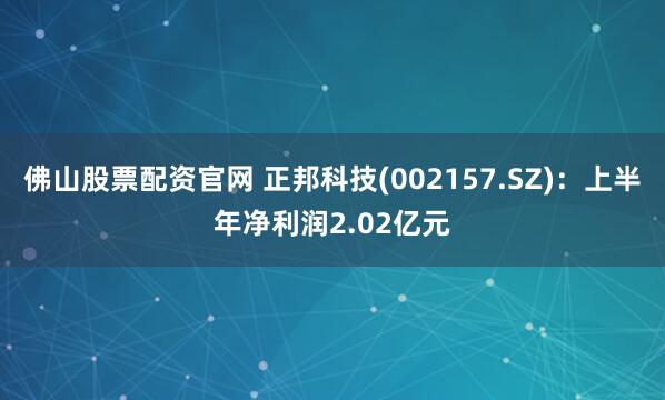 佛山股票配资官网 正邦科技(002157.SZ)：上半年净利润2.02亿元