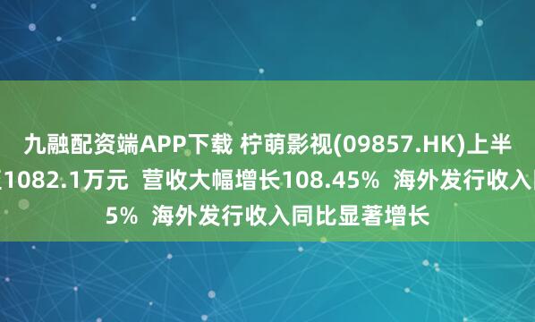 九融配资端APP下载 柠萌影视(09857.HK)上半年扭亏为盈至1082.1万元  营收大幅增长108.45%  海外发行收入同比显著增长