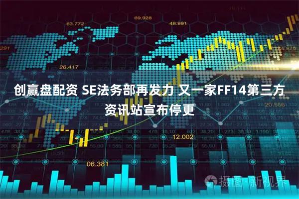 创赢盘配资 SE法务部再发力 又一家FF14第三方资讯站宣布停更