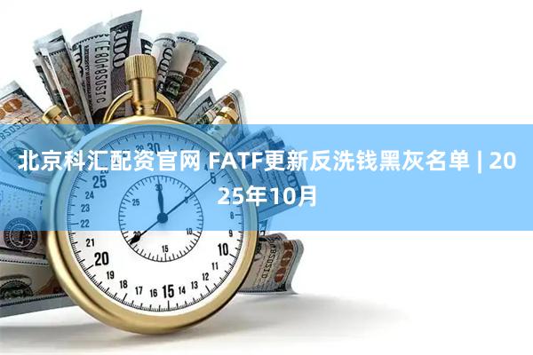 北京科汇配资官网 FATF更新反洗钱黑灰名单 | 2025年10月