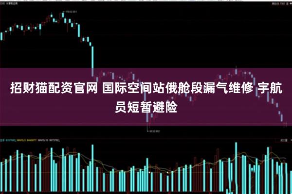 招财猫配资官网 国际空间站俄舱段漏气维修 宇航员短暂避险